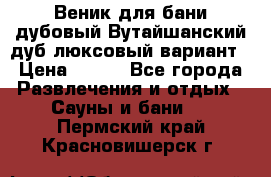 Веник для бани дубовый Вутайшанский дуб люксовый вариант › Цена ­ 100 - Все города Развлечения и отдых » Сауны и бани   . Пермский край,Красновишерск г.